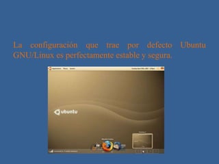 La configuración que trae por defecto Ubuntu
GNU/Linux es perfectamente estable y segura.
 