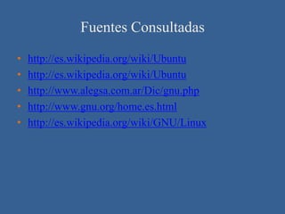 Fuentes Consultadas
•   http://es.wikipedia.org/wiki/Ubuntu
•   http://es.wikipedia.org/wiki/Ubuntu
•   http://www.alegsa.com.ar/Dic/gnu.php
•   http://www.gnu.org/home.es.html
•   http://es.wikipedia.org/wiki/GNU/Linux
 