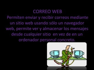 CORREO WEB Permiten enviar y recibir correos mediante un sitio web usando sólo un navegador web, permite ver y almacenar los mensajes desde cualquier sitio en vez de en un ordenador personal concreto.