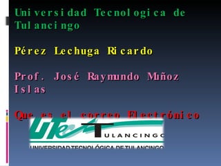 Universidad Tecnologica de Tulancingo Pérez Lechuga Ricardo Prof. José Raymundo Muñoz Islas Que es el correo Electrónico  