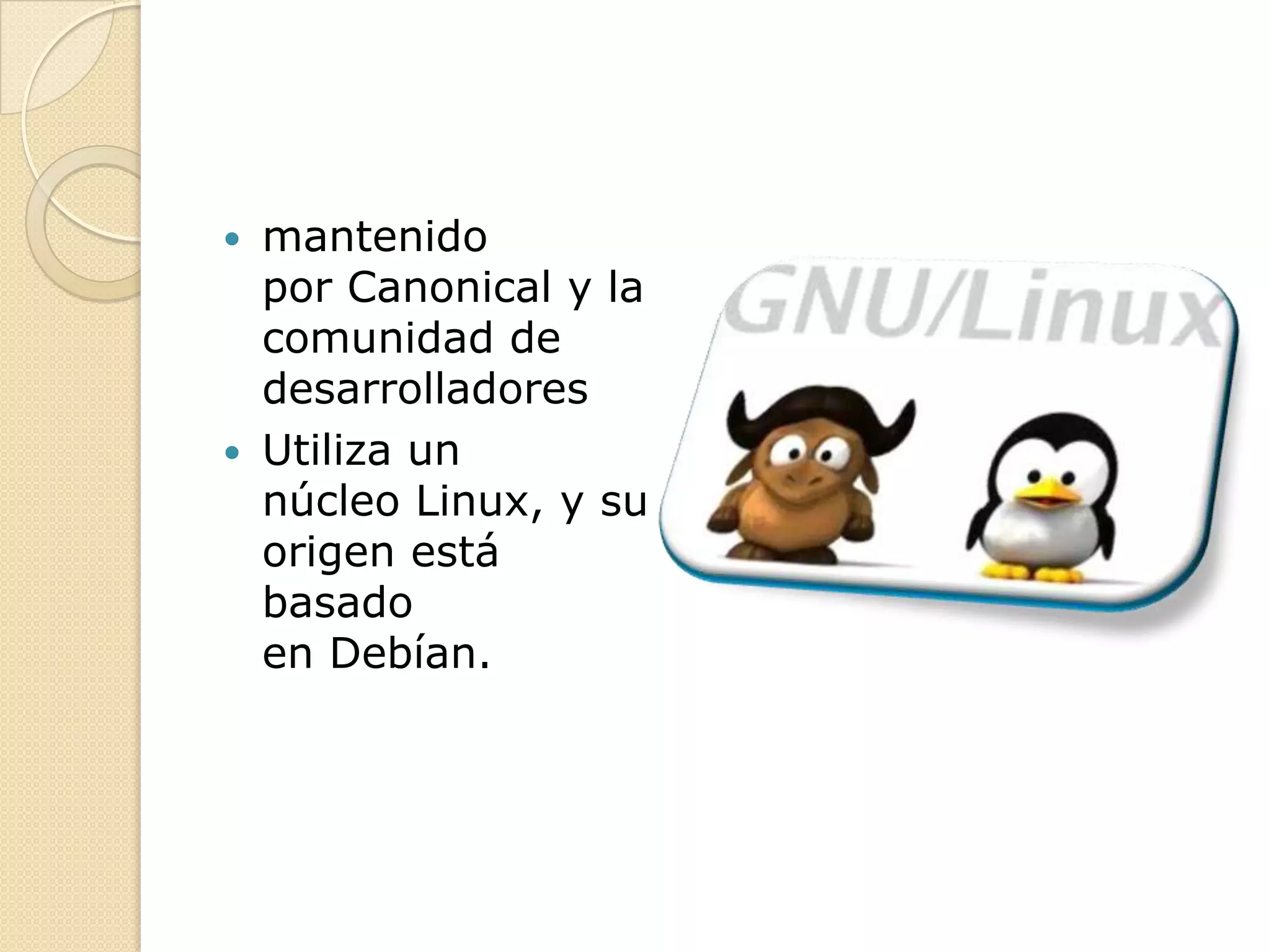  mantenido
  por Canonical y la
  comunidad de
  desarrolladores
 Utiliza un
  núcleo Linux, y su
  origen está
  basado
  en Debían.
 