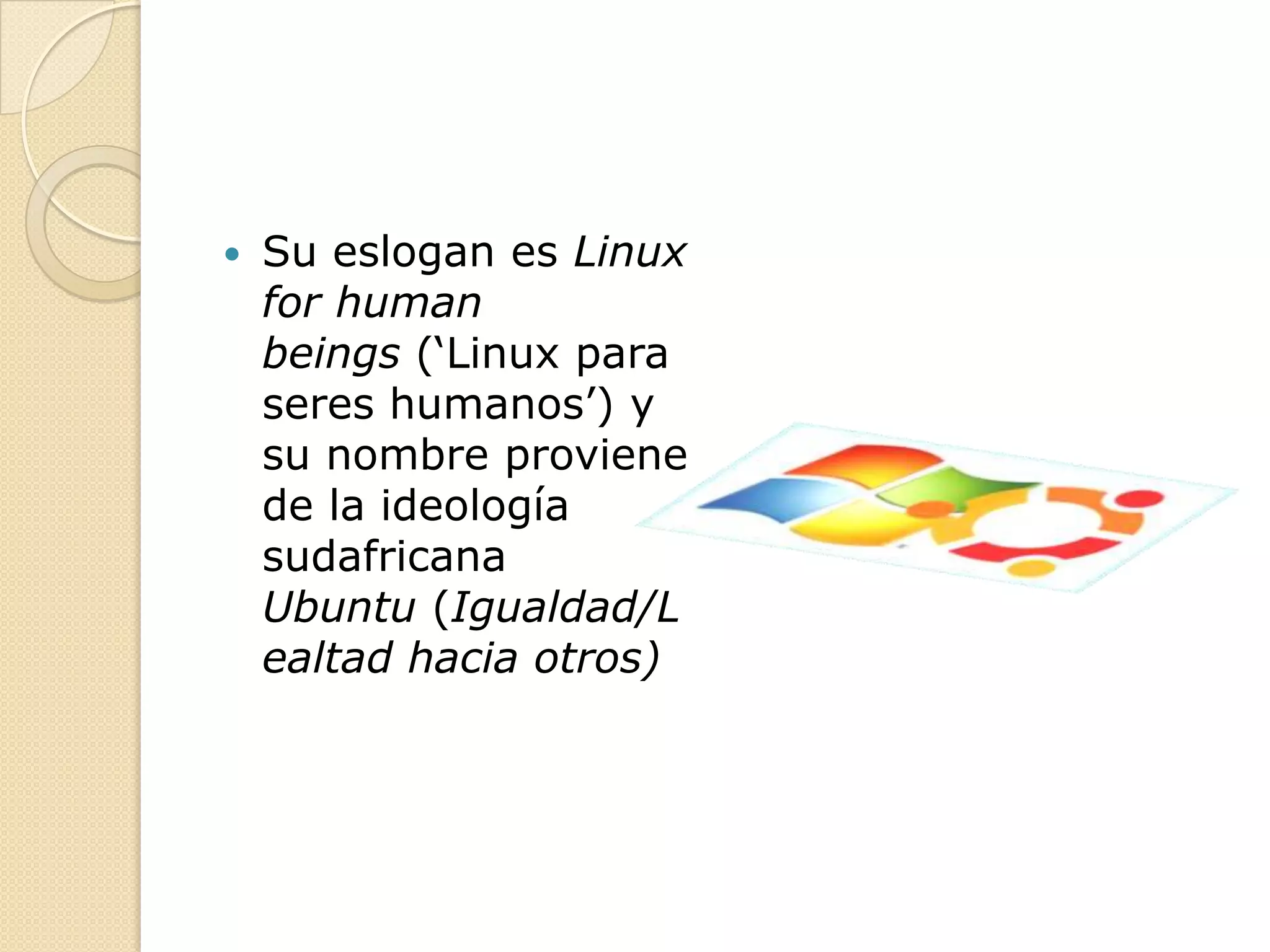    Su eslogan es Linux
    for human
    beings (‘Linux para
    seres humanos’) y
    su nombre proviene
    de la ideología
    sudafricana
    Ubuntu (Igualdad/L
    ealtad hacia otros)
 