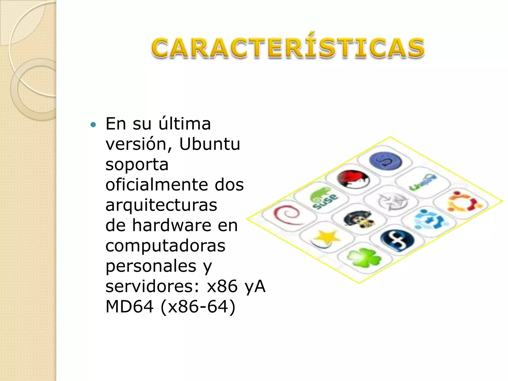    En su última
    versión, Ubuntu
    soporta
    oficialmente dos
    arquitecturas
    de hardware en
    computadoras
    personales y
    servidores: x86 yA
    MD64 (x86-64)
 
