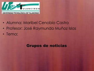 Alumna: Maribel Cenobio Castro Profesor: José Raymundo Muñoz Islas Tema: Grupos de noticias 
