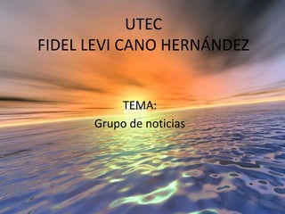 UTECFIDEL LEVI CANO HERNÁNDEZ TEMA: Grupo de noticias 