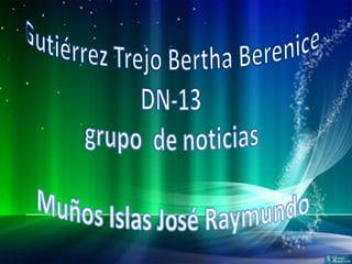 Gutiérrez Trejo Bertha Berenice DN-13grupo  de noticiasMuños Islas José Raymundo  