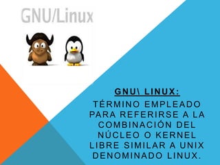 GNU LINUX:
TÉRMINO EMPLEADO
PA R A R E F E R I R S E A L A
COMBINACIÓN DEL
NÚCLEO O KERNEL
LIBRE SIMILAR A UNIX
DENOMINADO LINUX.