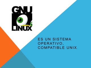 ES UN SISTEMA
O P E R AT I V O ,
C O M PAT I B L E U N I X .