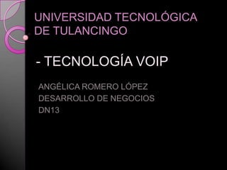 UNIVERSIDAD TECNOLÓGICA
DE TULANCINGO

- TECNOLOGÍA VOIP
ANGÉLICA ROMERO LÓPEZ
DESARROLLO DE NEGOCIOS
DN13
 