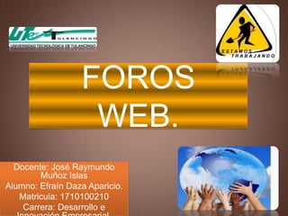 FOROS  WEB. Docente: José Raymundo Muñoz Islas Alumno: Efraín Daza Aparicio. Matricula: 1710100210 Carrera: Desarrollo e Innovación Empresarial. 