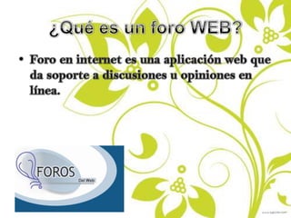 ¿Qué es un foro WEB?Foro en internet es una aplicación web que da soporte a discusiones u opiniones en línea.