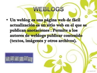 WEBLOGSUn weblog es una página web de fácil actualización es un sitio web en el que se publican anotaciones . Permite a los autores de weblogs publicar contenido (textos, imágenes y otros archivos).