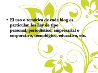 El uso o temática de cada blog es particular, los hay de tipo personal, periodístico, empresarial o corporativo, tecnológico, educativo, etc.