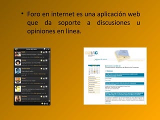 • Foro en internet es una aplicación web
que da soporte a discusiones u
opiniones en línea.
 