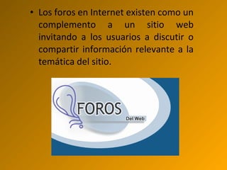 • Los foros en Internet existen como un
complemento a un sitio web
invitando a los usuarios a discutir o
compartir información relevante a la
temática del sitio.
 