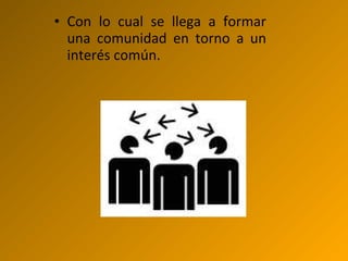 • Con lo cual se llega a formar
una comunidad en torno a un
interés común.
 