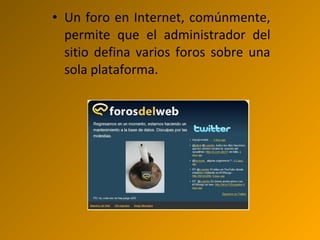 • Un foro en Internet, comúnmente,
permite que el administrador del
sitio defina varios foros sobre una
sola plataforma.
 