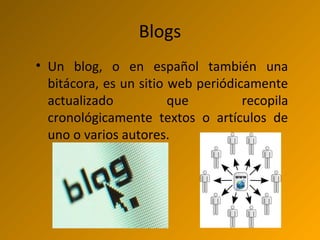 Blogs
• Un blog, o en español también una
bitácora, es un sitio web periódicamente
actualizado que recopila
cronológicamente textos o artículos de
uno o varios autores.
 