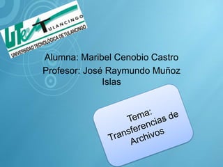 Alumna: Maribel Cenobio Castro Profesor: José Raymundo Muñoz Islas Tema:  Transferencias de Archivos 