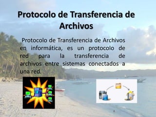 Protocolo de Transferencia de Archivos Protocolo de Transferencia de Archivos en informática, es un protocolo de red para la transferencia de archivos entre sistemas conectados a una red. 