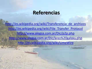 Referenciashttp://es.wikipedia.org/wiki/Transferencia_de_archivoshttp://es.wikipedia.org/wiki/File_Transfer_Protocolhttp://www.alegsa.com.ar/Dic/p2p.phphttp://www.alegsa.com.ar/Dic/ares%20galaxy.phphttp://es.wikipedia.org/wiki/LimeWire