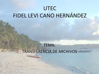UTECFIDEL LEVI CANO HERNÁNDEZ   TEMA: TRANSFERENCIA DE ARCHIVOS 