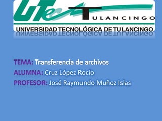 Tema: Transferencia de archivos Alumna: Cruz López Rocío Profesor: José Raymundo Muñoz Islas 