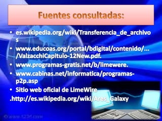Fuentes consultadas:es.wikipedia.org/wiki/Transferencia_de_archivoswww.educoas.org/portal/bdigital/contenido/.../ValzacchiCapitulo-12New.pdf.www.programas-gratis.net/b/limewere.www.cabinas.net/informatica/programas-p2p.aspSitio web oficial de LimeWire.http://es.wikipedia.org/wiki/Ares_Galaxy