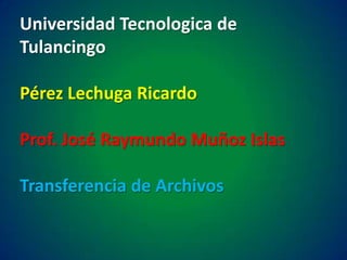 Universidad Tecnologica de TulancingoPérez Lechuga RicardoProf. José Raymundo Muñoz IslasTransferencia de Archivos  