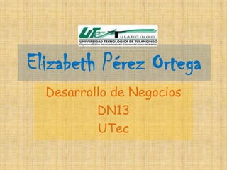 Elizabeth Pérez Ortega
  Desarrollo de Negocios
          DN13
          UTec
 