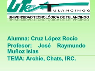Alumna: Cruz López Rocío Profesor: José Raymundo Muñoz Islas TEMA: Archie, Chats, IRC. 
