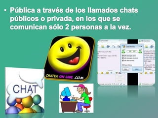 Pública a través de los llamados chats públicos o privada, en los que se comunican sólo 2 personas a la vez.