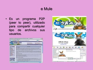 e Mule

• Es un programa P2P
  (peer to peer), utilizado
  para compartir cualquier
  tipo de archivos sus
  usuarios.
 