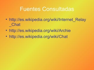 Fuentes Consultadas
• http://es.wikipedia.org/wiki/Internet_Relay
_Chat
• http://es.wikipedia.org/wiki/Archie
• http://es.wikipedia.org/wiki/Chat
 