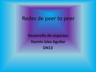 Redes de peer to peer

  Desarrollo de negocios
   Yazmin islas Aguilar
          DN13
 