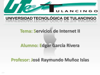 Tema: Servicios de Internet II
Alumno: Edgar García Rivera
Profesor: José Raymundo Muñoz Islas
 