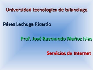 Universidad tecnologica de tulancingo Pérez Lechuga Ricardo Prof. José Raymundo Muñoz Islas Servicios de Internet  