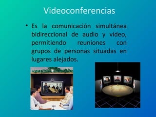Videoconferencias
• Es la comunicación simultánea
bidireccional de audio y vídeo,
permitiendo reuniones con
grupos de personas situadas en
lugares alejados.
 