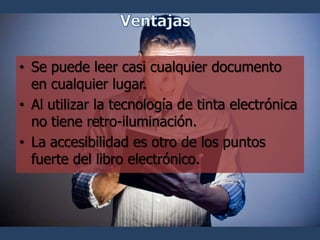 • Se puede leer casi cualquier documento
  en cualquier lugar.
• Al utilizar la tecnología de tinta electrónica
  no tiene retro-iluminación.
• La accesibilidad es otro de los puntos
  fuerte del libro electrónico.
 