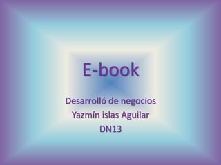 E-book
Desarrolló de negocios
 Yazmín islas Aguilar
        DN13
 