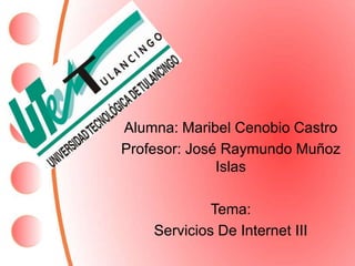 Alumna: Maribel Cenobio Castro Profesor: José Raymundo Muñoz Islas Tema: Servicios De Internet III 