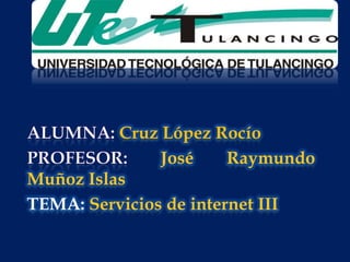 Alumna: Cruz López Rocío Profesor: José Raymundo Muñoz Islas TEMA: Servicios de internet III 