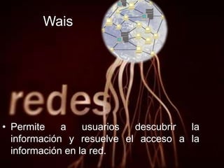 Wais
• Permite a usuarios descubrir la
información y resuelve el acceso a la
información en la red.
 
