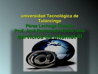 universidad Tecnológica de Tulancingo Pérez Lechuga Ricardo Prof. José Raymundo Muñoz Islas servicios de internet Ill 