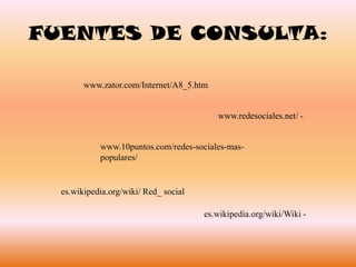 FUENTES DE CONSULTA:www.zator.com/Internet/A8_5.htmwww.redesociales.net/ -www.10puntos.com/redes-sociales-mas-populares/ es.wikipedia.org/wiki/ Red_ social es.wikipedia.org/wiki/Wiki - 