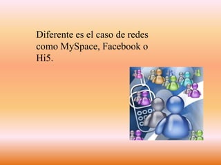 Diferente es el caso de redes como MySpace, Facebook o Hi5.