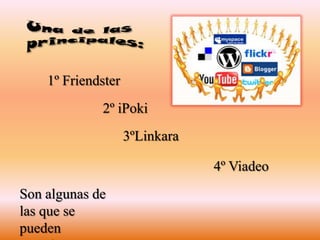 Una de las principales:1º Friendster2º iPoki3ºLinkara4º ViadeoSon algunas de las que se pueden mencionar