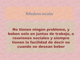 Bebedores sociales
No tienen ningún problema, y
beben solo en juntas de trabajo, o
reuniones sociales y siempre
tienen la facilidad de decir no
cuando no desean beber
 