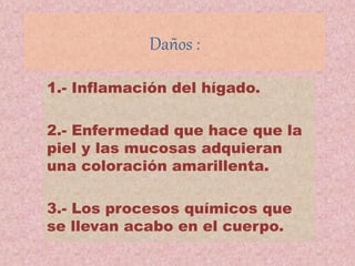 Daños :
1.- Inflamación del hígado.
2.- Enfermedad que hace que la
piel y las mucosas adquieran
una coloración amarillenta.
3.- Los procesos químicos que
se llevan acabo en el cuerpo.
 