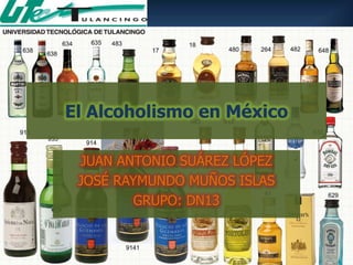 El Alcoholismo en México

 JUAN ANTONIO SUÁREZ LÓPEZ
 JOSÉ RAYMUNDO MUÑOS ISLAS
         GRUPO: DN13
 